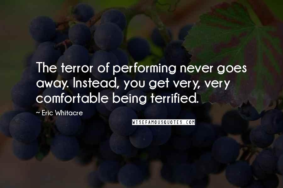 Eric Whitacre Quotes: The terror of performing never goes away. Instead, you get very, very comfortable being terrified.