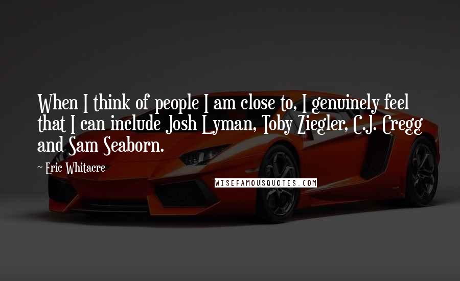 Eric Whitacre Quotes: When I think of people I am close to, I genuinely feel that I can include Josh Lyman, Toby Ziegler, C.J. Cregg and Sam Seaborn.