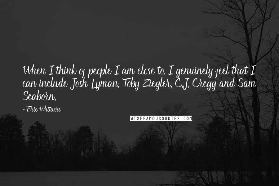 Eric Whitacre Quotes: When I think of people I am close to, I genuinely feel that I can include Josh Lyman, Toby Ziegler, C.J. Cregg and Sam Seaborn.