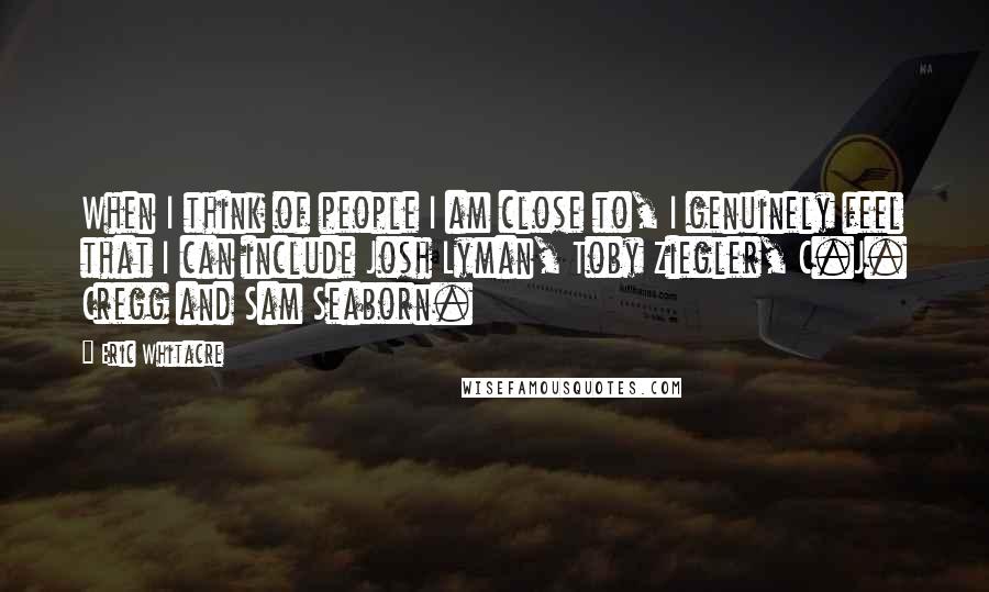 Eric Whitacre Quotes: When I think of people I am close to, I genuinely feel that I can include Josh Lyman, Toby Ziegler, C.J. Cregg and Sam Seaborn.