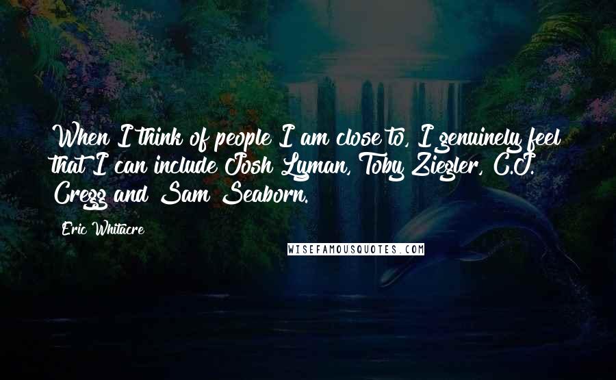 Eric Whitacre Quotes: When I think of people I am close to, I genuinely feel that I can include Josh Lyman, Toby Ziegler, C.J. Cregg and Sam Seaborn.