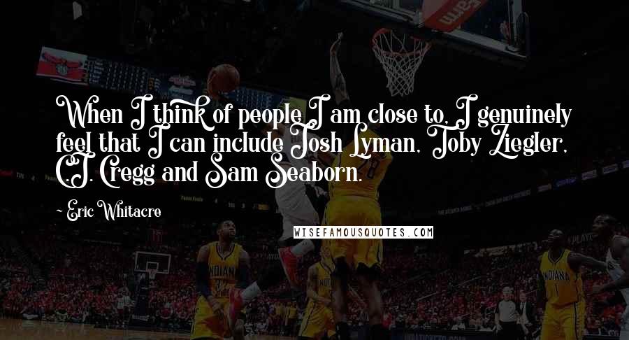 Eric Whitacre Quotes: When I think of people I am close to, I genuinely feel that I can include Josh Lyman, Toby Ziegler, C.J. Cregg and Sam Seaborn.