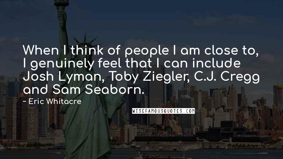 Eric Whitacre Quotes: When I think of people I am close to, I genuinely feel that I can include Josh Lyman, Toby Ziegler, C.J. Cregg and Sam Seaborn.