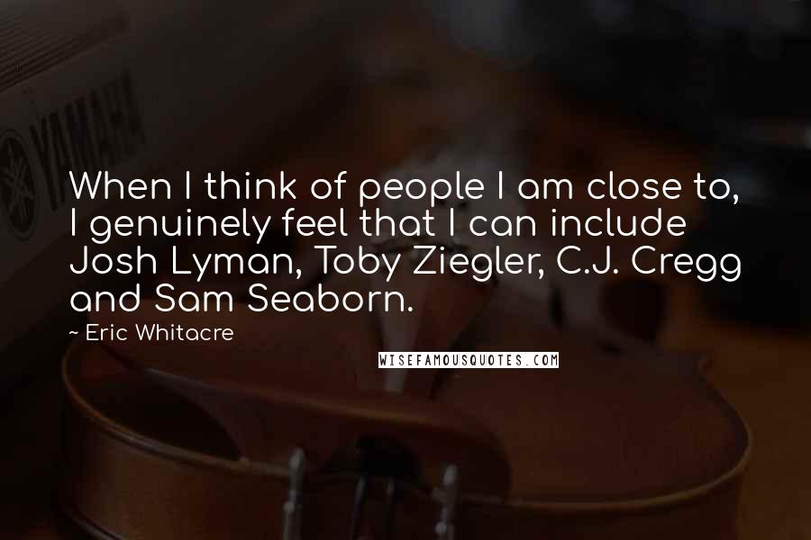 Eric Whitacre Quotes: When I think of people I am close to, I genuinely feel that I can include Josh Lyman, Toby Ziegler, C.J. Cregg and Sam Seaborn.