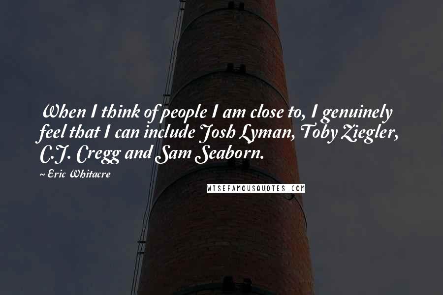 Eric Whitacre Quotes: When I think of people I am close to, I genuinely feel that I can include Josh Lyman, Toby Ziegler, C.J. Cregg and Sam Seaborn.