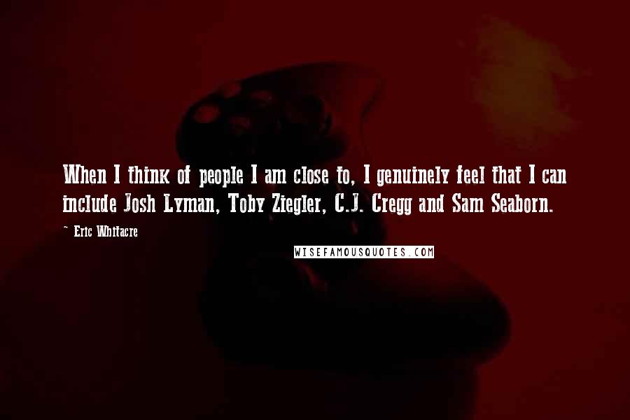 Eric Whitacre Quotes: When I think of people I am close to, I genuinely feel that I can include Josh Lyman, Toby Ziegler, C.J. Cregg and Sam Seaborn.