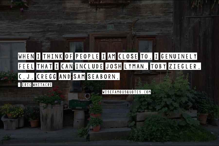 Eric Whitacre Quotes: When I think of people I am close to, I genuinely feel that I can include Josh Lyman, Toby Ziegler, C.J. Cregg and Sam Seaborn.