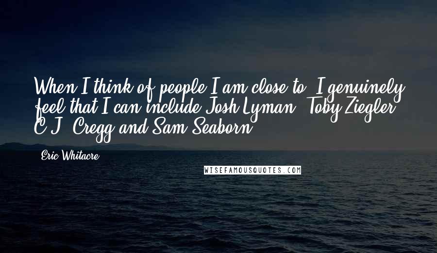 Eric Whitacre Quotes: When I think of people I am close to, I genuinely feel that I can include Josh Lyman, Toby Ziegler, C.J. Cregg and Sam Seaborn.
