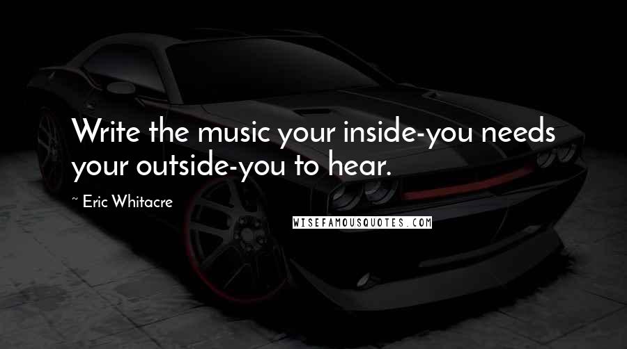 Eric Whitacre Quotes: Write the music your inside-you needs your outside-you to hear.