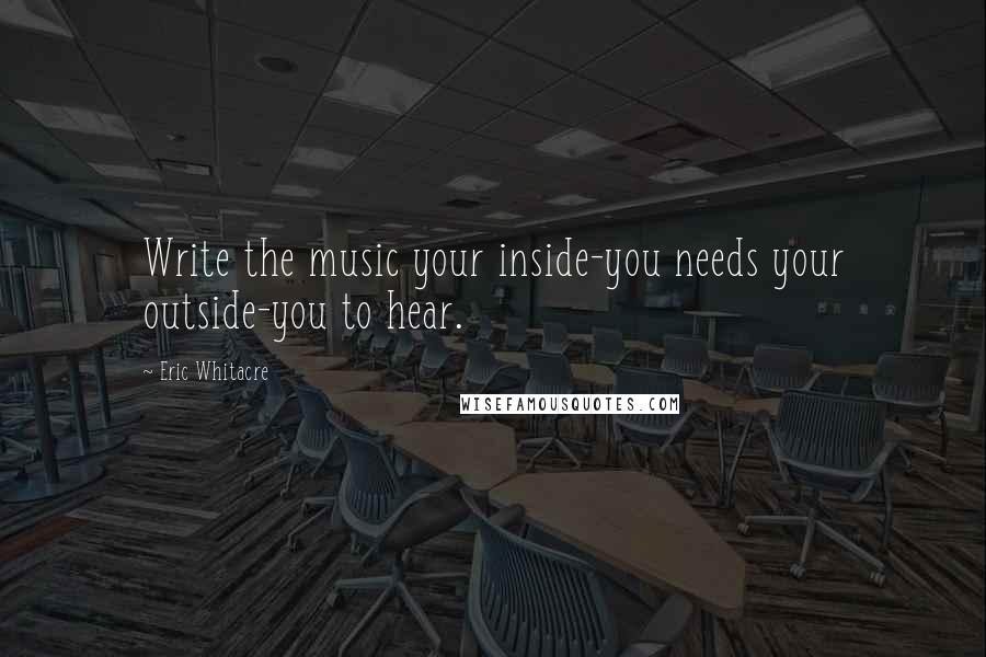 Eric Whitacre Quotes: Write the music your inside-you needs your outside-you to hear.