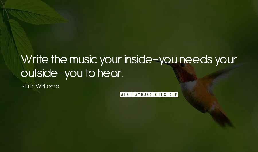 Eric Whitacre Quotes: Write the music your inside-you needs your outside-you to hear.