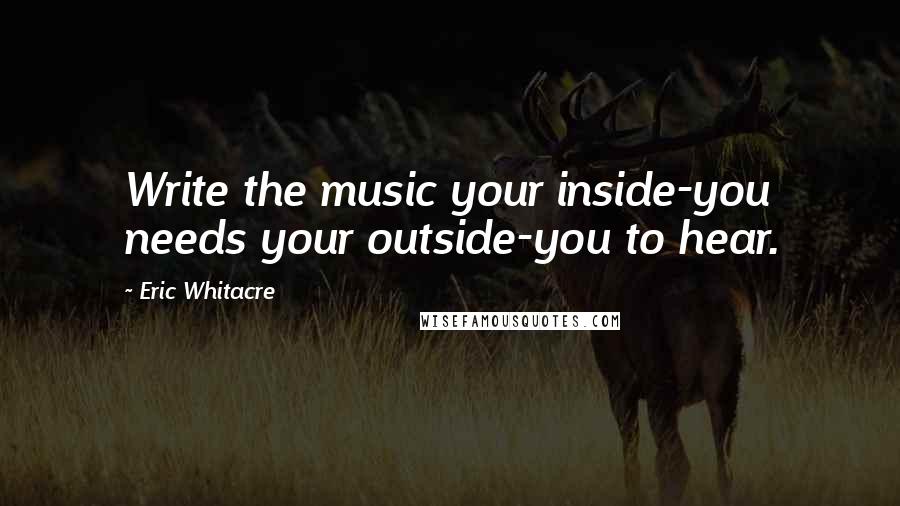 Eric Whitacre Quotes: Write the music your inside-you needs your outside-you to hear.