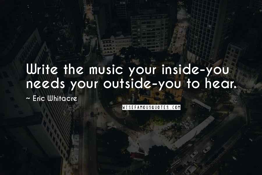 Eric Whitacre Quotes: Write the music your inside-you needs your outside-you to hear.