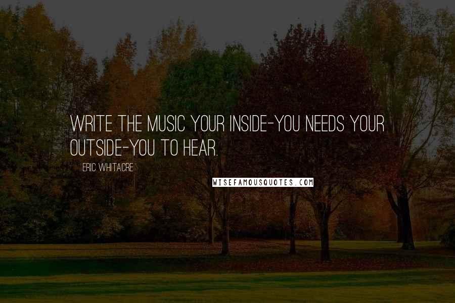 Eric Whitacre Quotes: Write the music your inside-you needs your outside-you to hear.