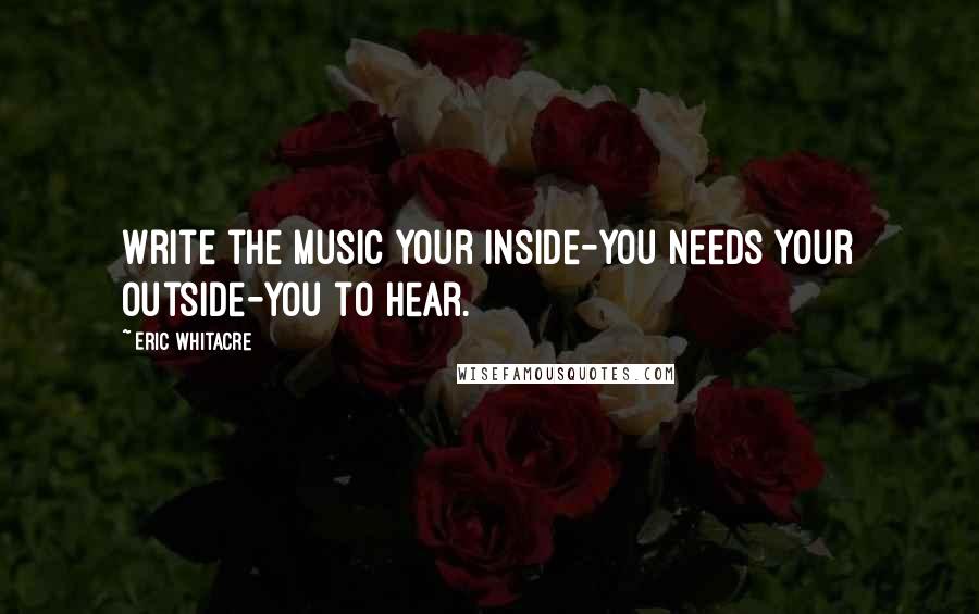 Eric Whitacre Quotes: Write the music your inside-you needs your outside-you to hear.