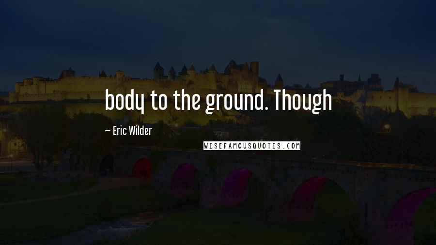 Eric Wilder Quotes: body to the ground. Though