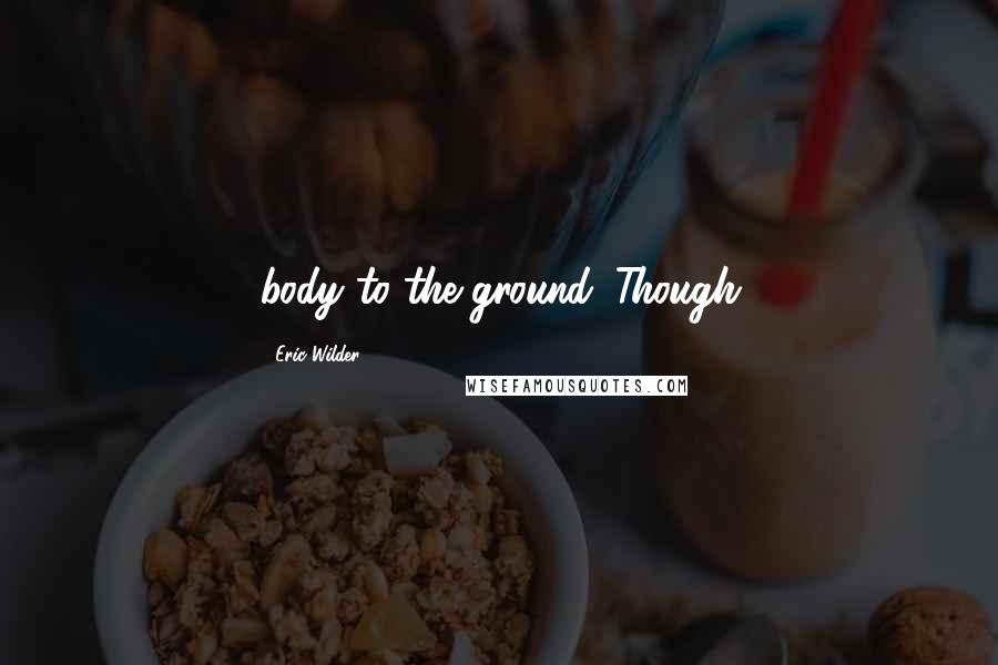 Eric Wilder Quotes: body to the ground. Though