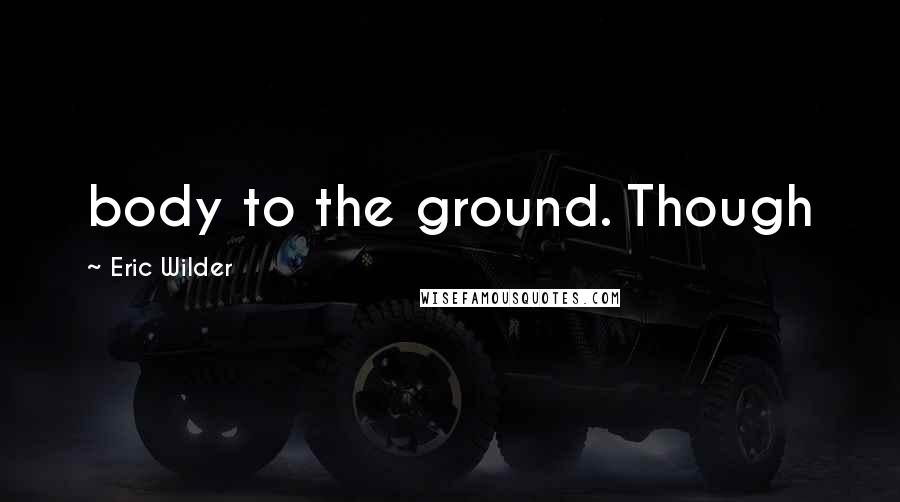 Eric Wilder Quotes: body to the ground. Though