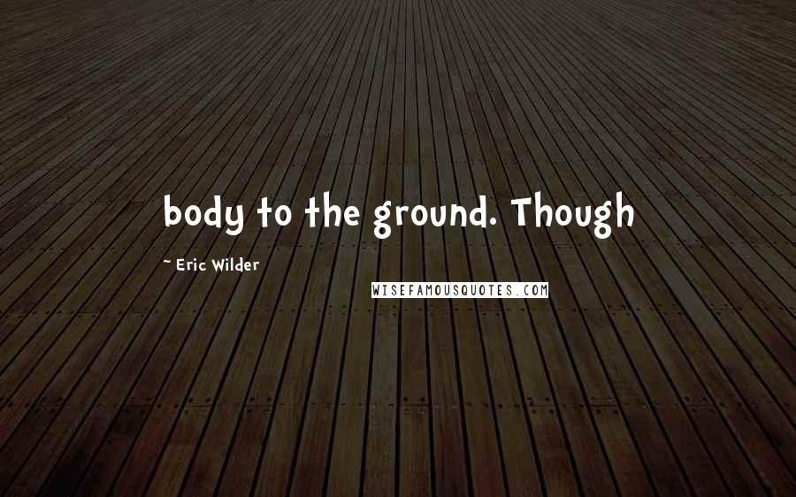 Eric Wilder Quotes: body to the ground. Though