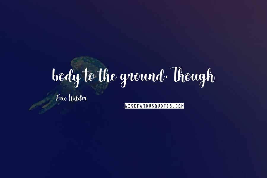 Eric Wilder Quotes: body to the ground. Though