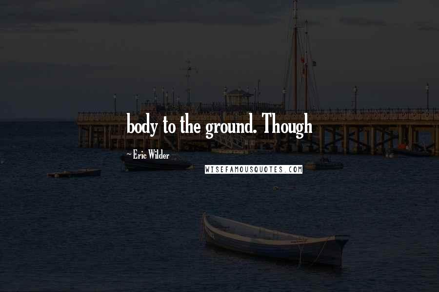 Eric Wilder Quotes: body to the ground. Though