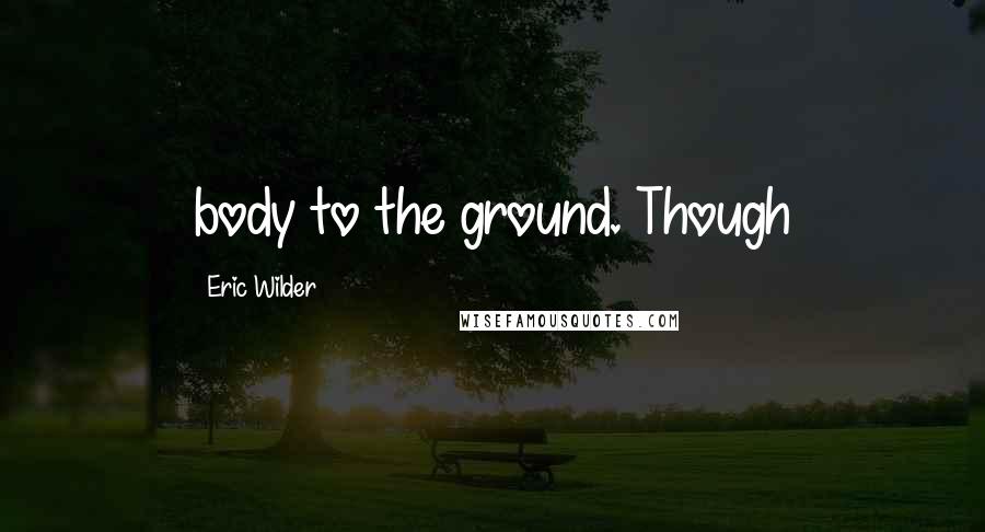 Eric Wilder Quotes: body to the ground. Though