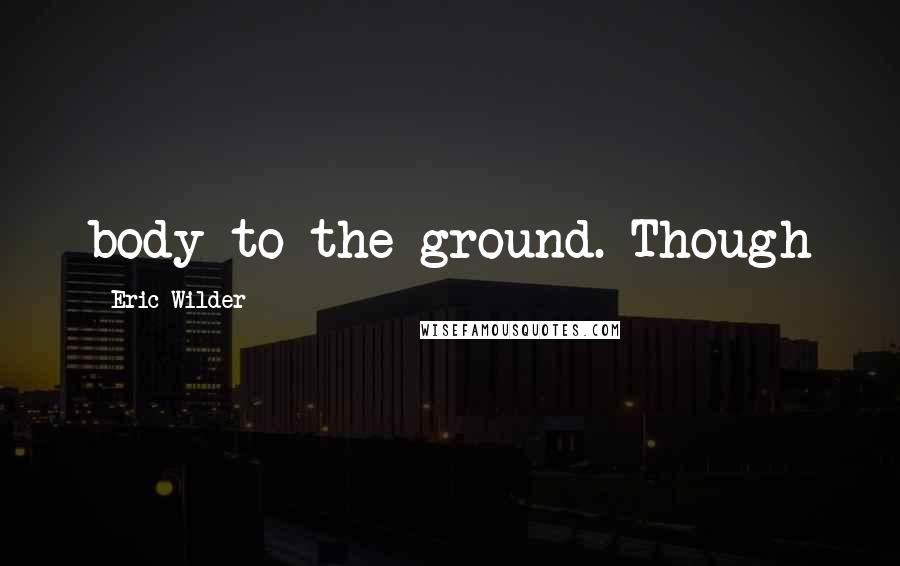 Eric Wilder Quotes: body to the ground. Though