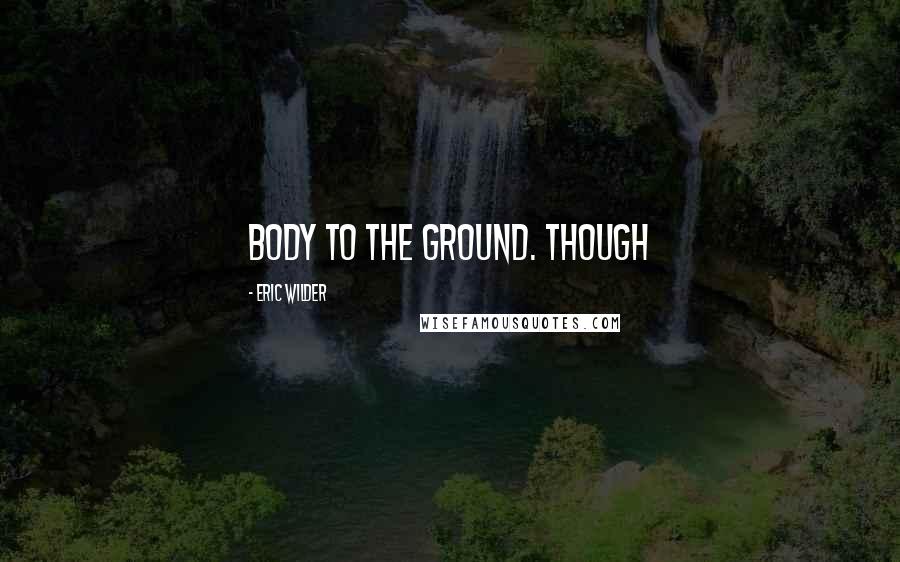 Eric Wilder Quotes: body to the ground. Though