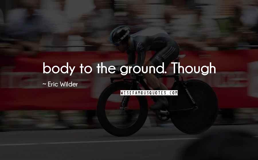 Eric Wilder Quotes: body to the ground. Though