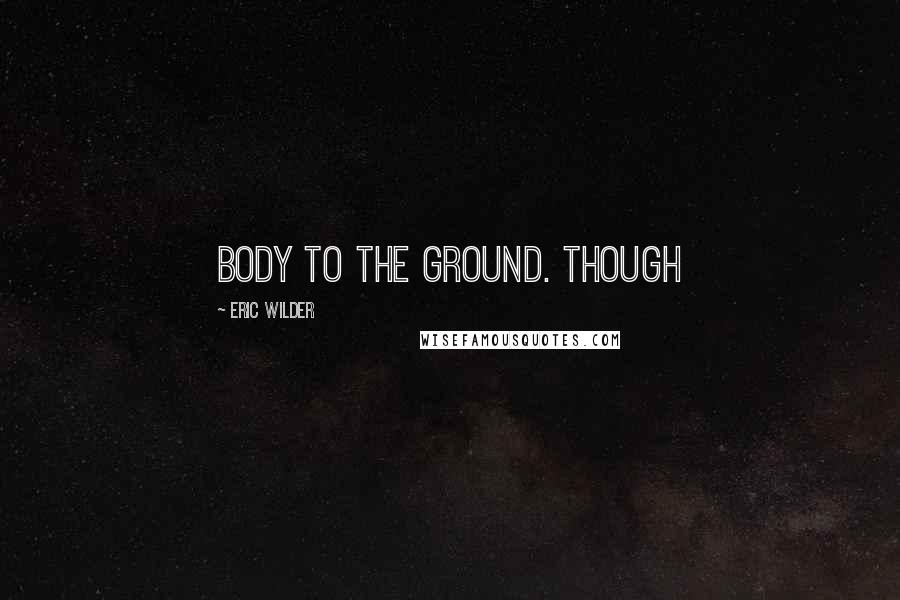Eric Wilder Quotes: body to the ground. Though
