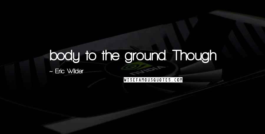 Eric Wilder Quotes: body to the ground. Though