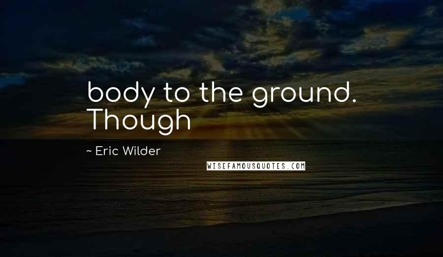 Eric Wilder Quotes: body to the ground. Though