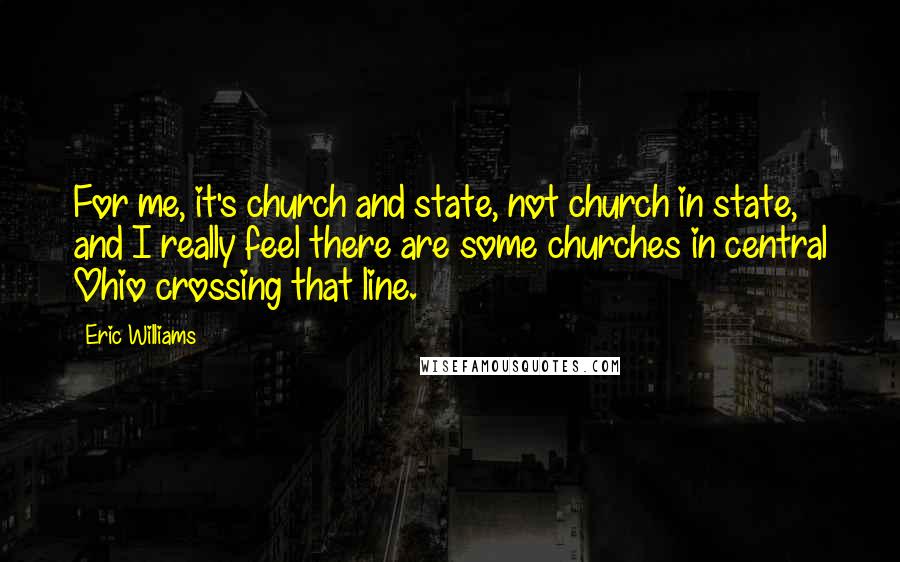 Eric Williams Quotes: For me, it's church and state, not church in state, and I really feel there are some churches in central Ohio crossing that line.