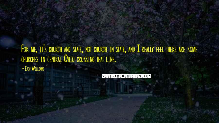 Eric Williams Quotes: For me, it's church and state, not church in state, and I really feel there are some churches in central Ohio crossing that line.