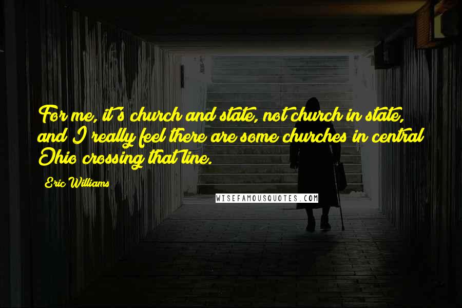 Eric Williams Quotes: For me, it's church and state, not church in state, and I really feel there are some churches in central Ohio crossing that line.