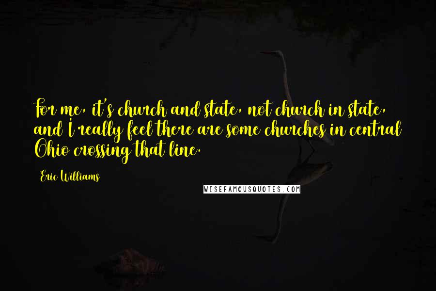 Eric Williams Quotes: For me, it's church and state, not church in state, and I really feel there are some churches in central Ohio crossing that line.