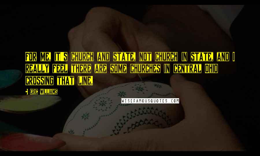 Eric Williams Quotes: For me, it's church and state, not church in state, and I really feel there are some churches in central Ohio crossing that line.