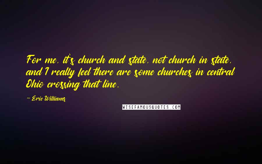 Eric Williams Quotes: For me, it's church and state, not church in state, and I really feel there are some churches in central Ohio crossing that line.