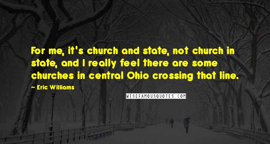 Eric Williams Quotes: For me, it's church and state, not church in state, and I really feel there are some churches in central Ohio crossing that line.