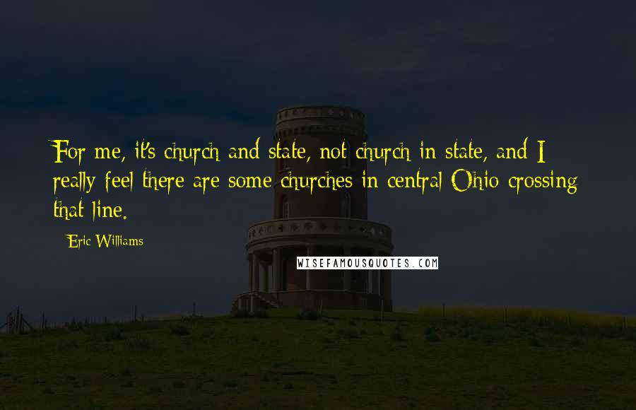 Eric Williams Quotes: For me, it's church and state, not church in state, and I really feel there are some churches in central Ohio crossing that line.