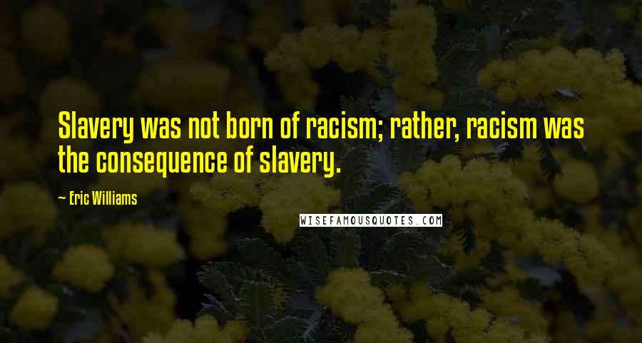 Eric Williams Quotes: Slavery was not born of racism; rather, racism was the consequence of slavery.