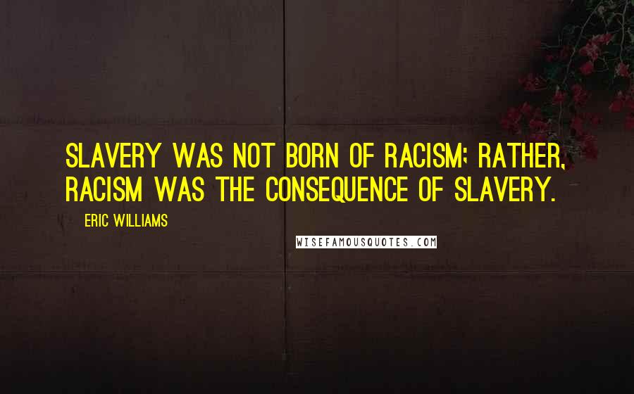 Eric Williams Quotes: Slavery was not born of racism; rather, racism was the consequence of slavery.