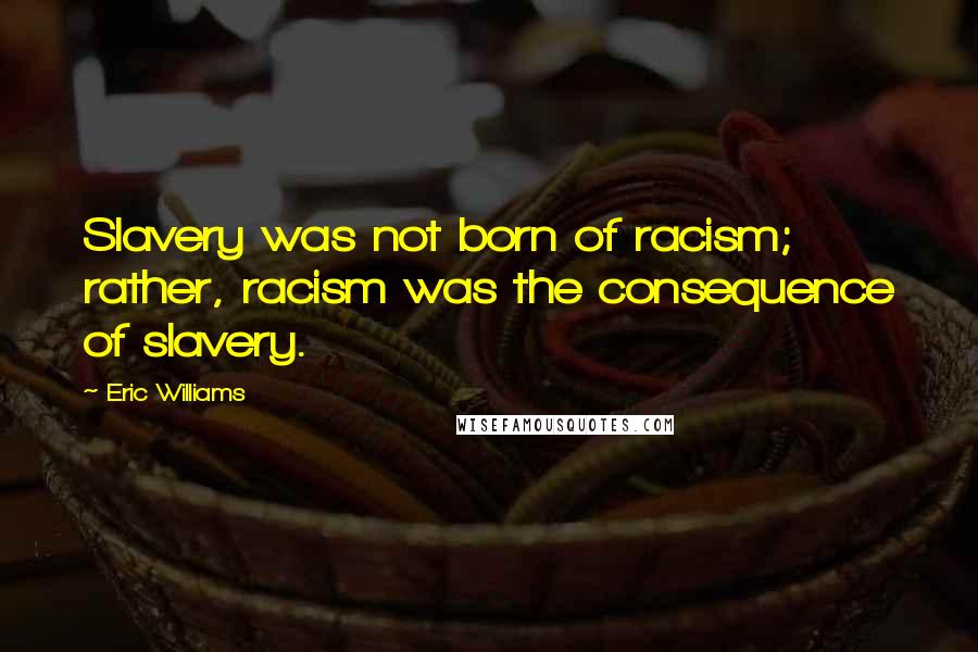 Eric Williams Quotes: Slavery was not born of racism; rather, racism was the consequence of slavery.