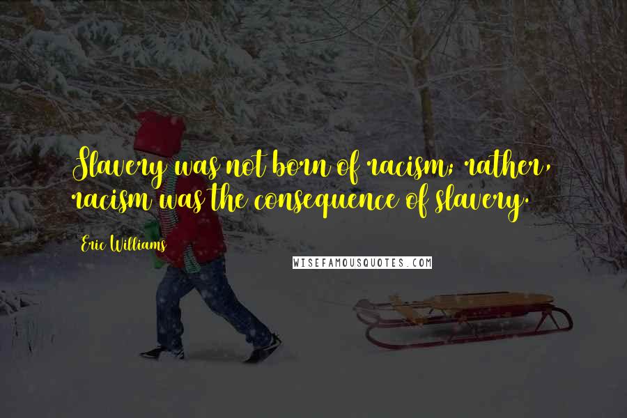 Eric Williams Quotes: Slavery was not born of racism; rather, racism was the consequence of slavery.