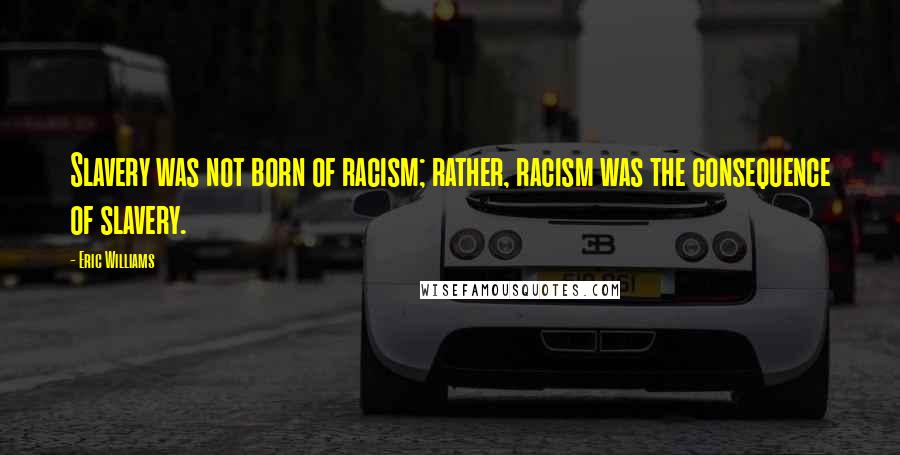 Eric Williams Quotes: Slavery was not born of racism; rather, racism was the consequence of slavery.