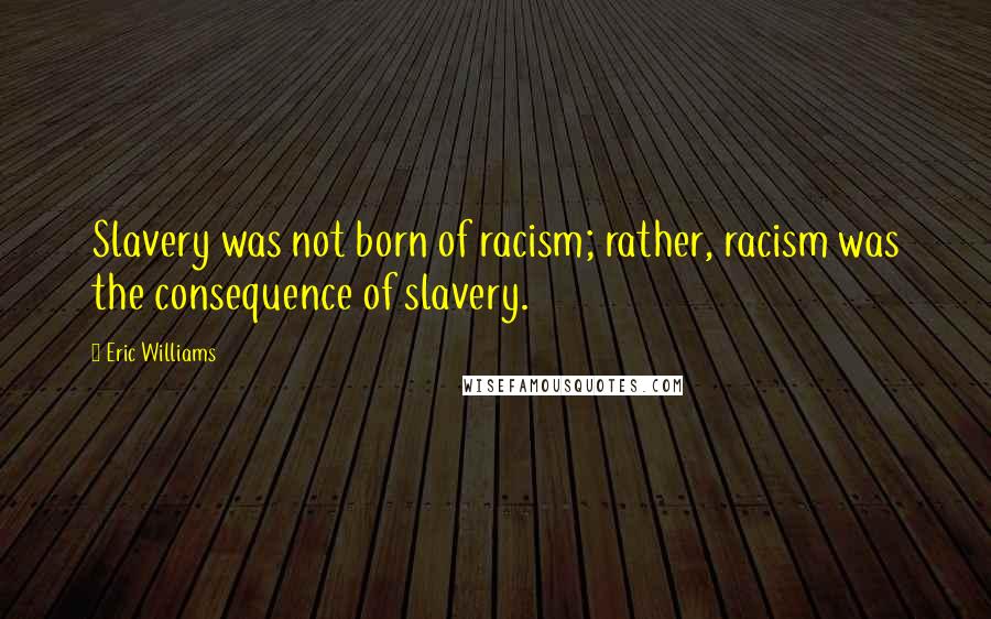 Eric Williams Quotes: Slavery was not born of racism; rather, racism was the consequence of slavery.