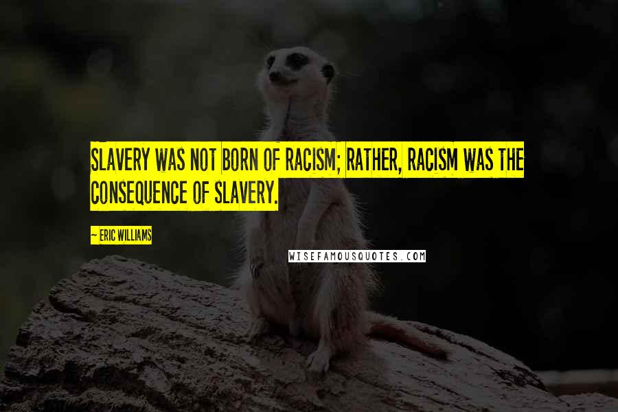 Eric Williams Quotes: Slavery was not born of racism; rather, racism was the consequence of slavery.