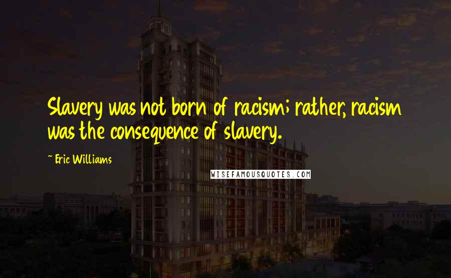 Eric Williams Quotes: Slavery was not born of racism; rather, racism was the consequence of slavery.