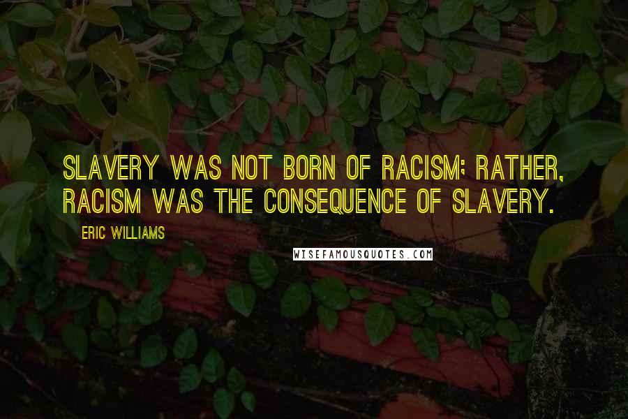 Eric Williams Quotes: Slavery was not born of racism; rather, racism was the consequence of slavery.