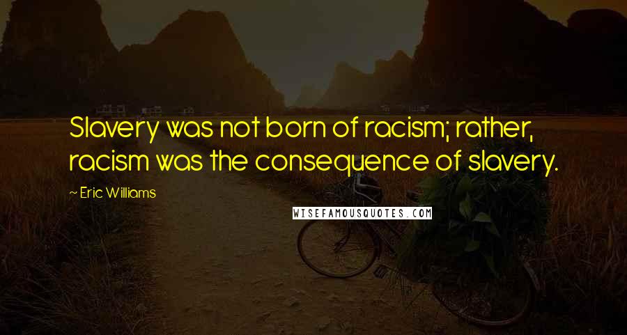 Eric Williams Quotes: Slavery was not born of racism; rather, racism was the consequence of slavery.